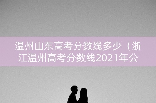 温州山东高考分数线多少（浙江温州高考分数线2021年公布）