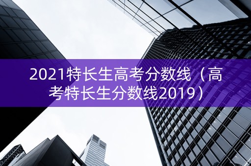 2021特长生高考分数线（高考特长生分数线2019）