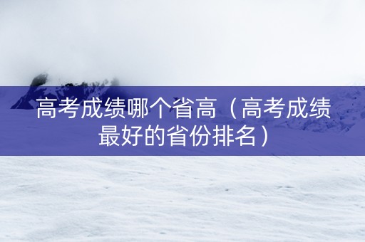 高考成绩哪个省高（高考成绩最好的省份排名）