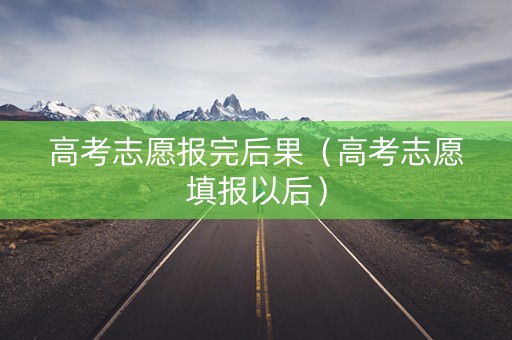 高考志愿报完后果（高考志愿填报以后）