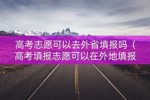 高考志愿可以去外省填报吗（高考填报志愿可以在外地填报吗）