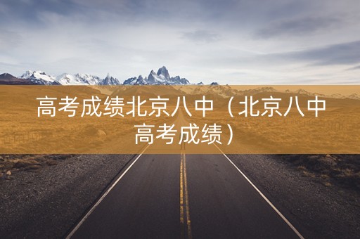 高考成绩北京八中（北京八中 高考成绩）