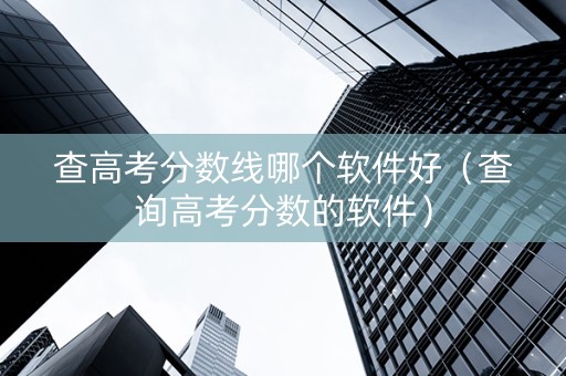 查高考分数线哪个软件好（查询高考分数的软件）