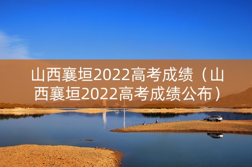 山西襄垣2022高考成绩（山西襄垣2022高考成绩公布）