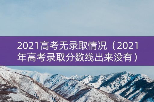 2021高考无录取情况（2021年高考录取分数线出来没有）