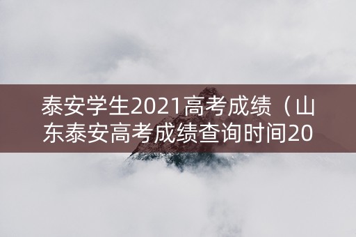 泰安学生2021高考成绩（山东泰安高考成绩查询时间2021）