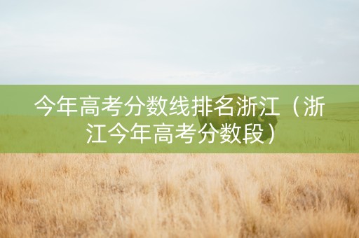 今年高考分数线排名浙江（浙江今年高考分数段）