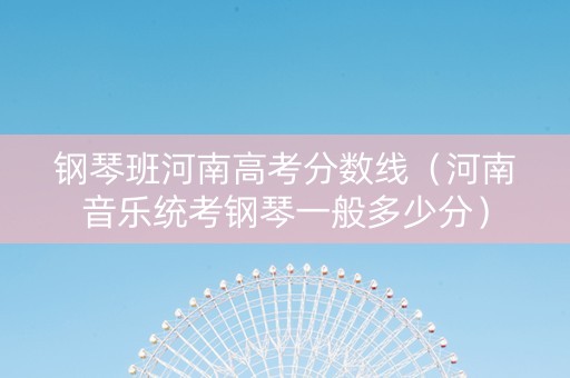 钢琴班河南高考分数线（河南音乐统考钢琴一般多少分）