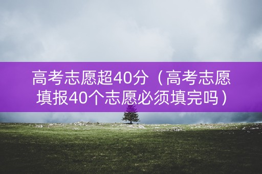 高考志愿超40分（高考志愿填报40个志愿必须填完吗）