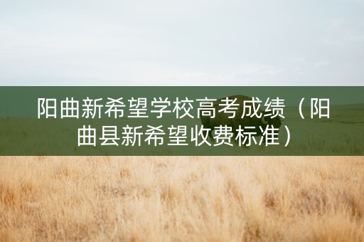 阳曲新希望学校高考成绩（阳曲县新希望收费标准）