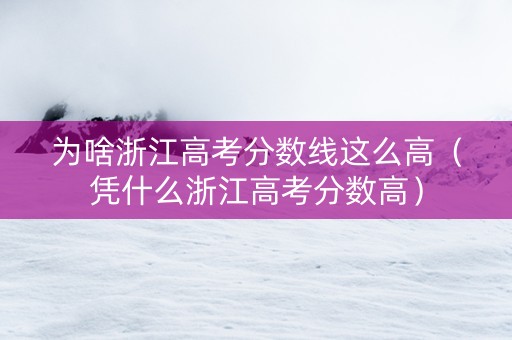 为啥浙江高考分数线这么高（凭什么浙江高考分数高）