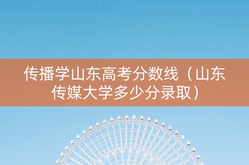 传播学山东高考分数线（山东传媒大学多少分录取）
