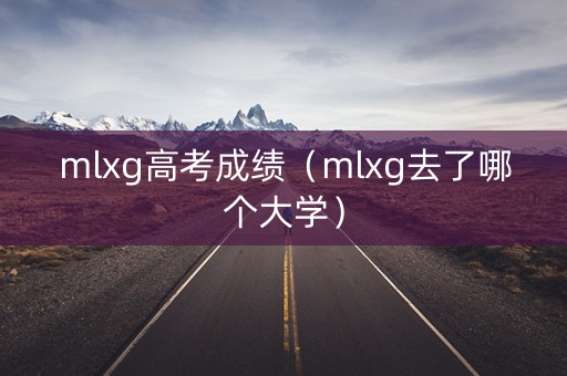mlxg高考成绩（mlxg去了哪个大学）