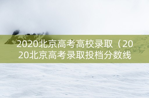 2020北京高考高校录取（2020北京高考录取投档分数线）