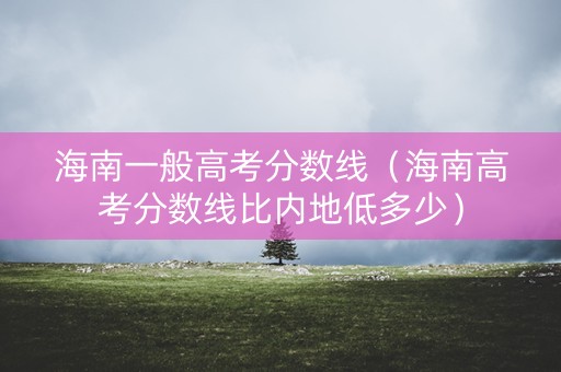 海南一般高考分数线（海南高考分数线比内地低多少）