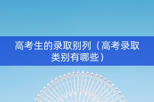 高考生的录取别列（高考录取类别有哪些）