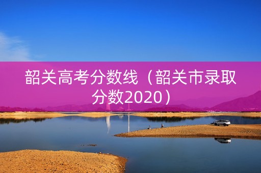 韶关高考分数线（韶关市录取分数2020）