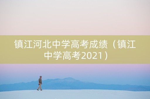 镇江河北中学高考成绩（镇江中学高考2021）
