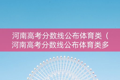 河南高考分数线公布体育类（河南高考分数线公布体育类多少分）