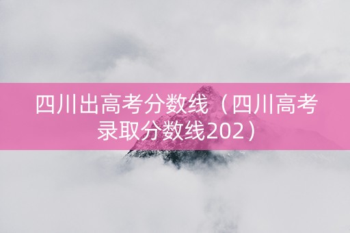 四川出高考分数线（四川高考录取分数线202）