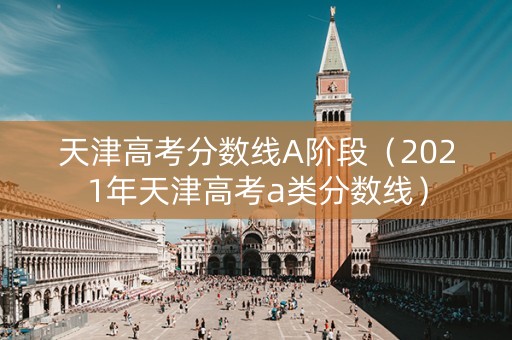 天津高考分数线A阶段（2021年天津高考a类分数线）