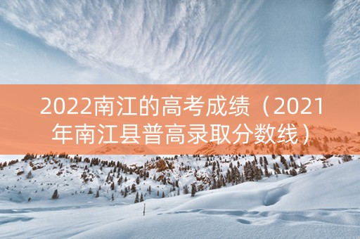 2022南江的高考成绩（2021年南江县普高录取分数线）