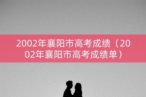 2002年襄阳市高考成绩（2002年襄阳市高考成绩单）