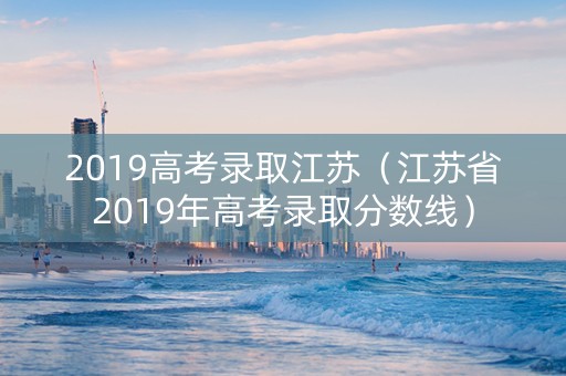 2019高考录取江苏（江苏省2019年高考录取分数线）