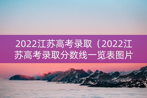 2022江苏高考录取（2022江苏高考录取分数线一览表图片）