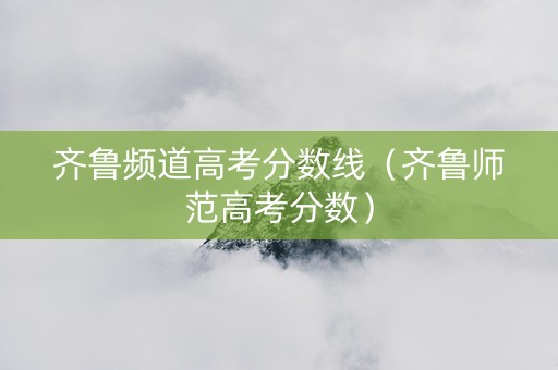 齐鲁频道高考分数线（齐鲁师范高考分数）