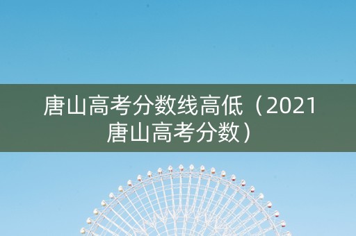 唐山高考分数线高低（2021唐山高考分数）