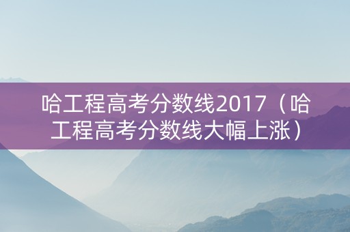 哈工程高考分数线2017（哈工程高考分数线大幅上涨）