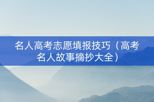 名人高考志愿填报技巧（高考名人故事摘抄大全）