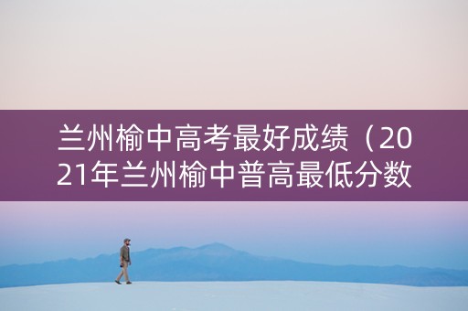 兰州榆中高考最好成绩（2021年兰州榆中普高最低分数线）