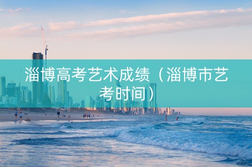 淄博高考艺术成绩（淄博市艺考时间）