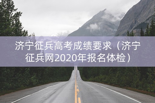济宁征兵高考成绩要求（济宁征兵网2020年报名体检）