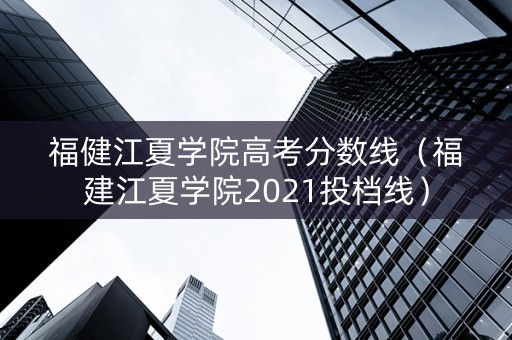福健江夏学院高考分数线（福建江夏学院2021投档线）