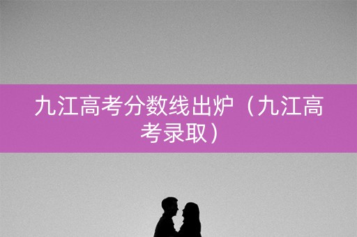 九江高考分数线出炉（九江高考录取）