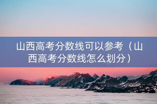 山西高考分数线可以参考（山西高考分数线怎么划分）