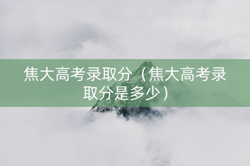 焦大高考录取分（焦大高考录取分是多少）