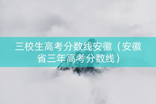 三校生高考分数线安徽（安徽省三年高考分数线）