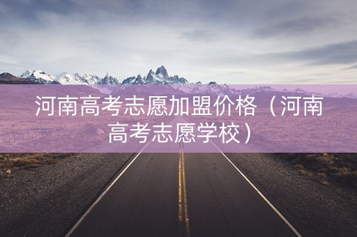 河南高考志愿加盟价格（河南高考志愿学校）