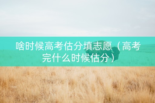 啥时候高考估分填志愿（高考完什么时候估分）