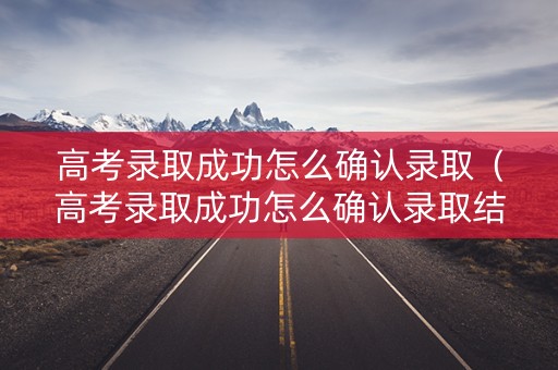 高考录取成功怎么确认录取（高考录取成功怎么确认录取结果）