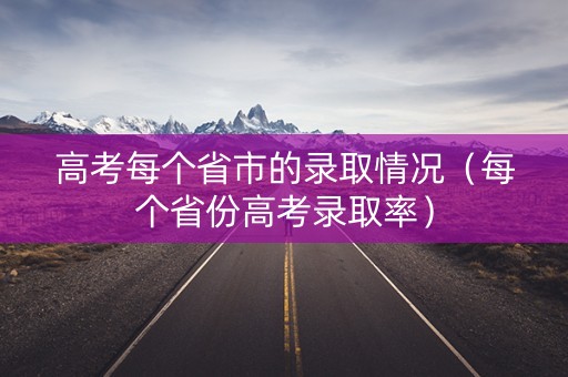 高考每个省市的录取情况（每个省份高考录取率）