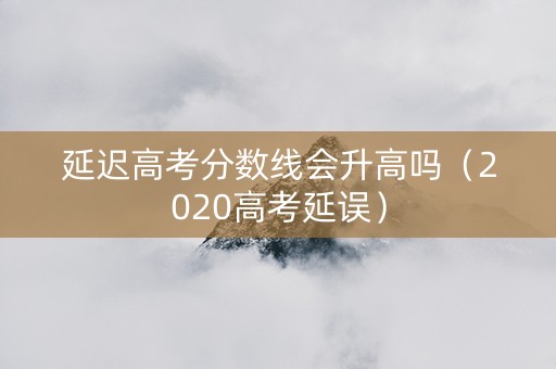 延迟高考分数线会升高吗（2020高考延误）