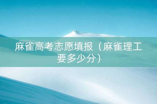 麻雀高考志愿填报（麻雀理工要多少分）