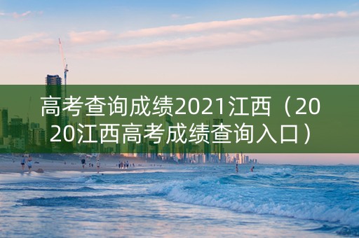 高考查询成绩2021江西（2020江西高考成绩查询入口）