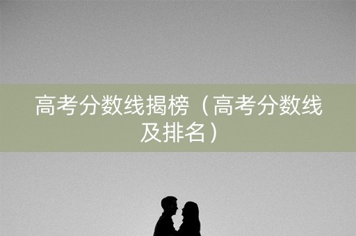 高考分数线揭榜（高考分数线及排名）