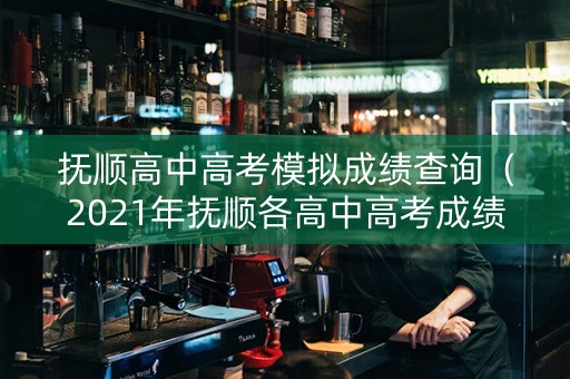 抚顺高中高考模拟成绩查询（2021年抚顺各高中高考成绩）